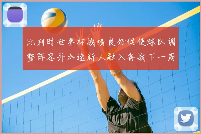 比利时世界杯战绩良好促使球队调整阵容并加速新人融入备战下一周期