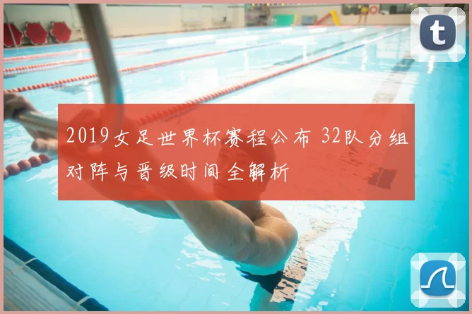 2019女足世界杯赛程公布 32队分组对阵与晋级时间全解析