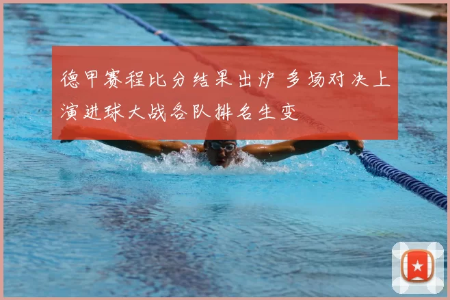 德甲赛程比分结果出炉 多场对决上演进球大战各队排名生变