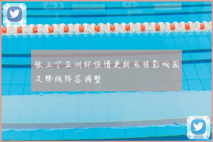 张玉宁亚洲杯伤情更新或将影响国足锋线阵容调整