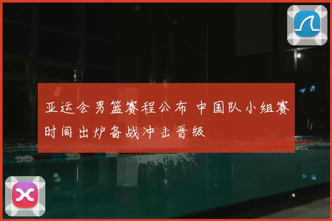 亚运会男篮赛程公布 中国队小组赛时间出炉备战冲击晋级