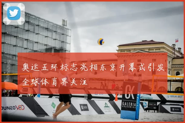 奥运五环标志亮相东京开幕式引发全球体育界关注