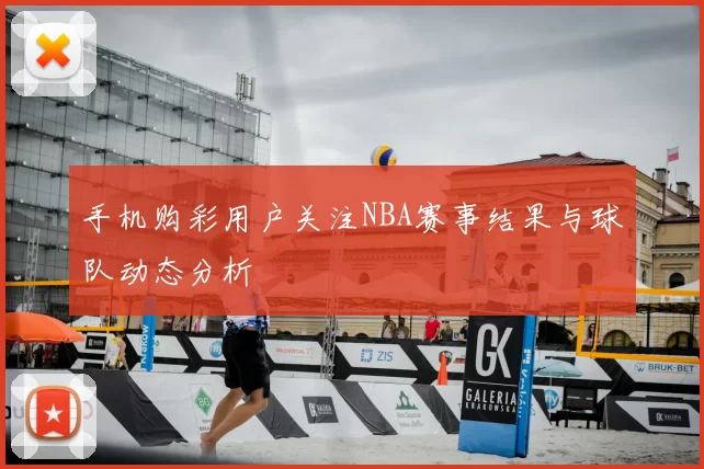 手机购彩用户关注NBA赛事结果与球队动态分析
