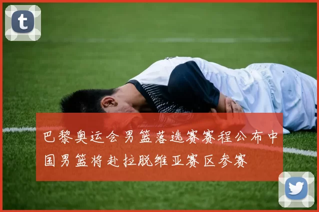 巴黎奥运会男篮落选赛赛程公布中国男篮将赴拉脱维亚赛区参赛