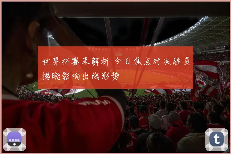 世界杯赛果解析 今日焦点对决胜负揭晓影响出线形势