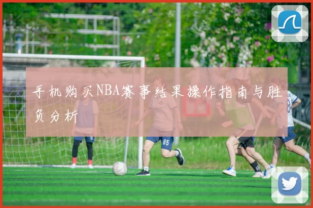 手机购买NBA赛事结果操作指南与胜负分析