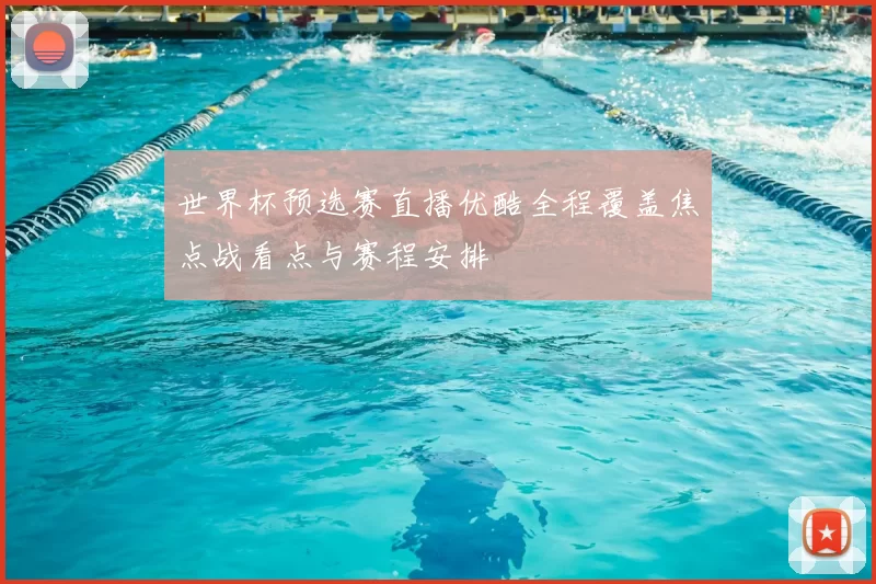 世界杯预选赛直播优酷全程覆盖焦点战看点与赛程安排