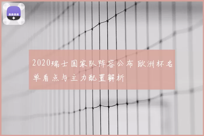 2020瑞士国家队阵容公布 欧洲杯名单看点与主力配置解析