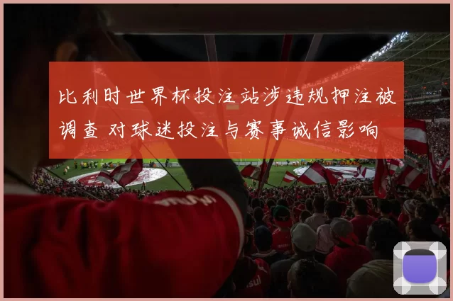 比利时世界杯投注站涉违规押注被调查 对球迷投注与赛事诚信影响