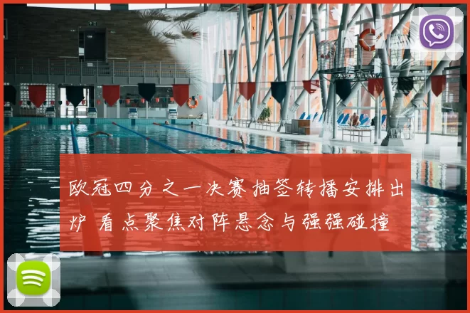 欧冠四分之一决赛抽签转播安排出炉 看点聚焦对阵悬念与强强碰撞
