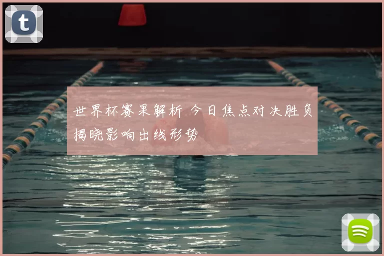 世界杯赛果解析 今日焦点对决胜负揭晓影响出线形势