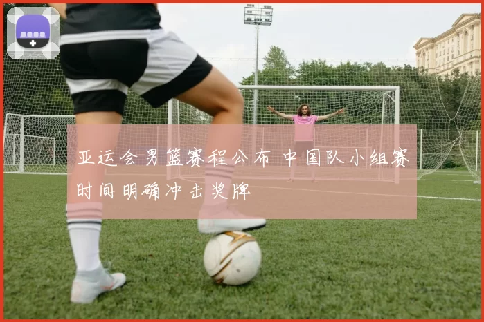 亚运会男篮赛程公布 中国队小组赛时间明确冲击奖牌