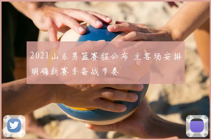 2021山东男篮赛程公布 主客场安排明确新赛季备战节奏