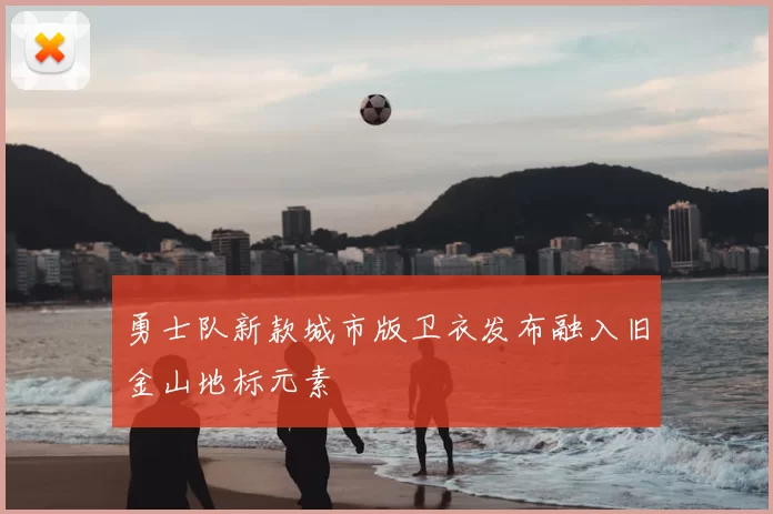 勇士队新款城市版卫衣发布融入旧金山地标元素