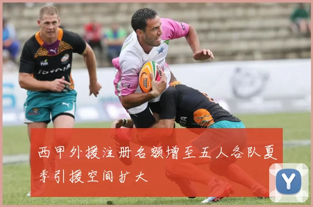 西甲外援注册名额增至五人各队夏季引援空间扩大