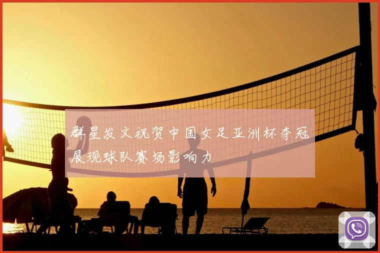 群星发文祝贺中国女足亚洲杯夺冠展现球队赛场影响力