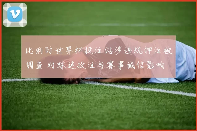 比利时世界杯投注站涉违规押注被调查 对球迷投注与赛事诚信影响