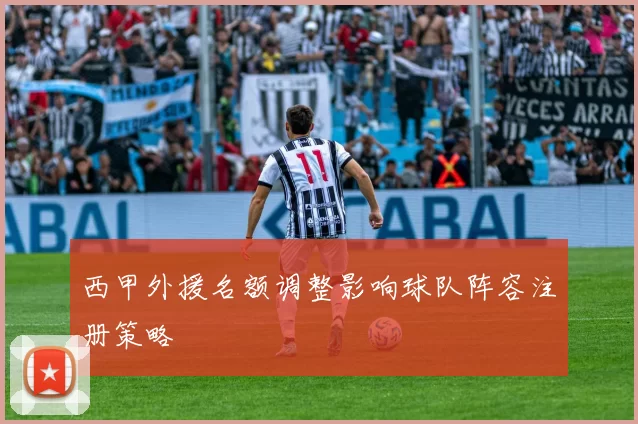 西甲外援名额调整影响球队阵容注册策略