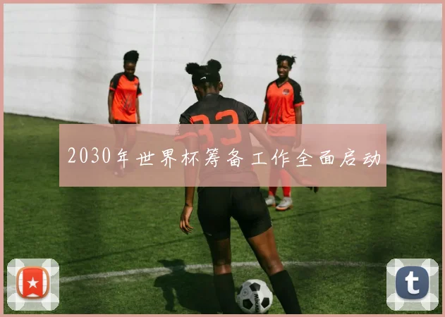 2030年世界杯筹备工作全面启动