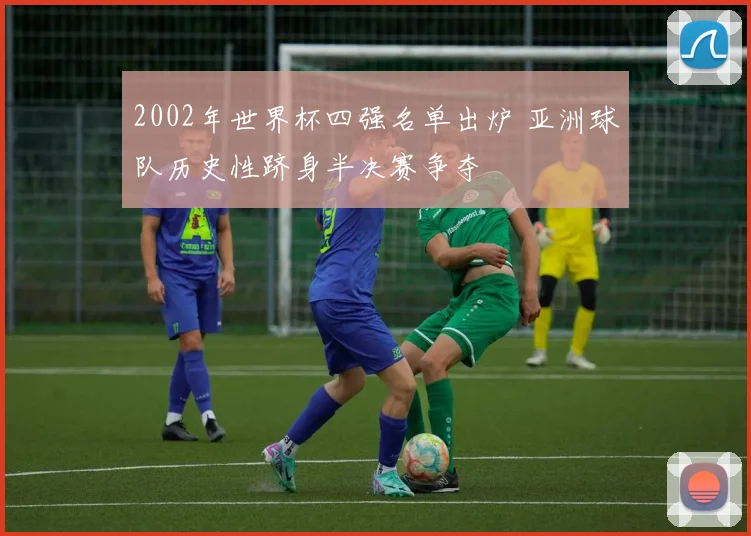 2002年世界杯四强名单出炉 亚洲球队历史性跻身半决赛争夺