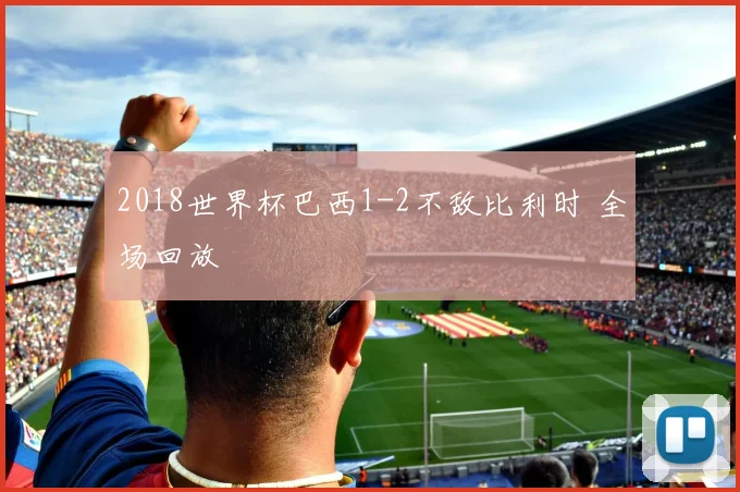 2018世界杯巴西1-2不敌比利时 全场回放