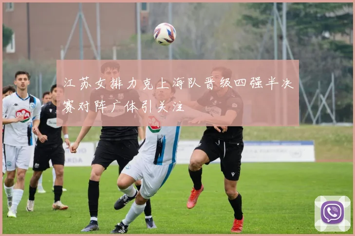 江苏女排力克上海队晋级四强半决赛对阵广体引关注