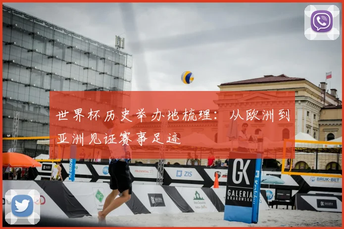世界杯历史举办地梳理:从欧洲到亚洲见证赛事足迹
