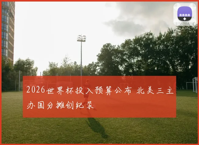 2026世界杯投入预算公布 北美三主办国分摊创纪录