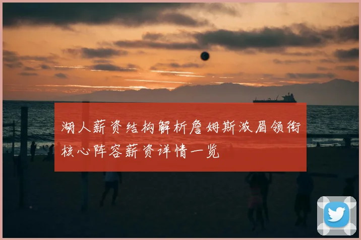 湖人薪资结构解析詹姆斯浓眉领衔核心阵容薪资详情一览