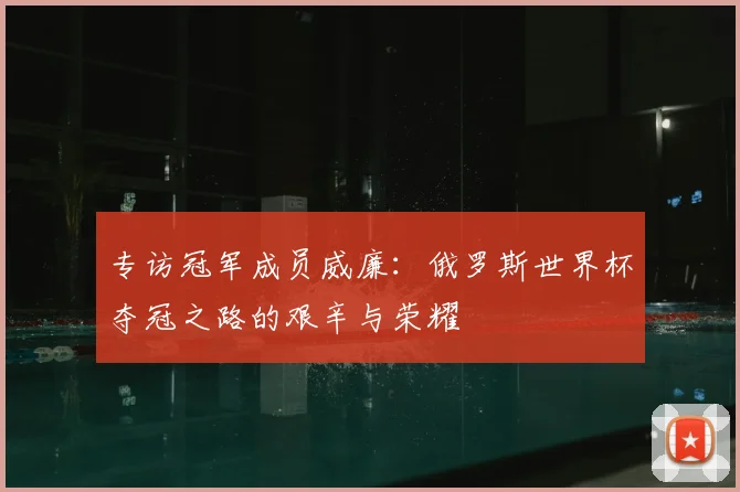 专访冠军成员威廉：俄罗斯世界杯夺冠之路的艰辛与荣耀