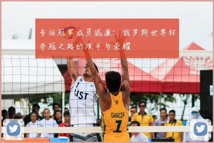 专访冠军成员威廉:俄罗斯世界杯夺冠之路的艰辛与荣耀