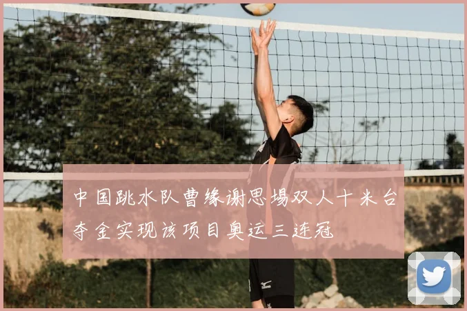 中国跳水队曹缘谢思埸双人十米台夺金实现该项目奥运三连冠