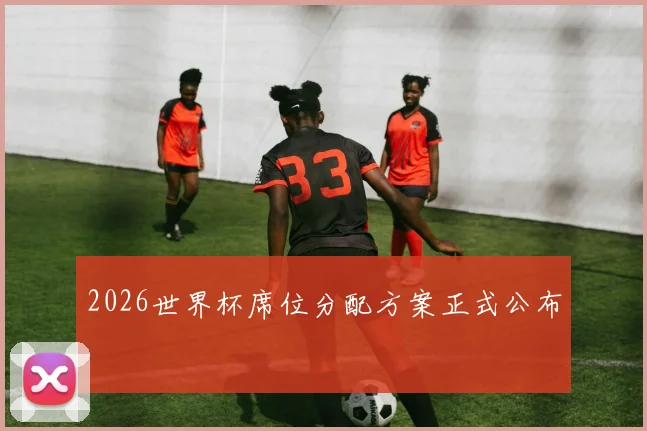 2026世界杯席位分配方案正式公布