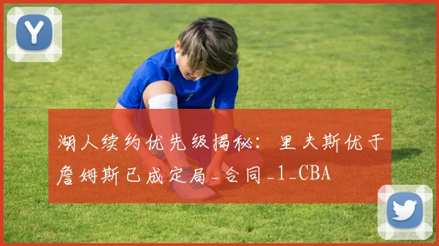 湖人续约优先级揭秘：里夫斯优于詹姆斯已成定局_合同_1_CBA