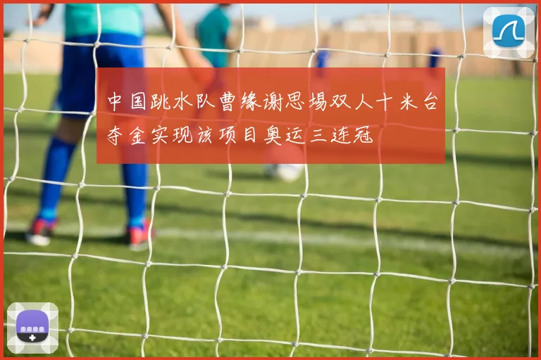 中国跳水队曹缘谢思埸双人十米台夺金实现该项目奥运三连冠