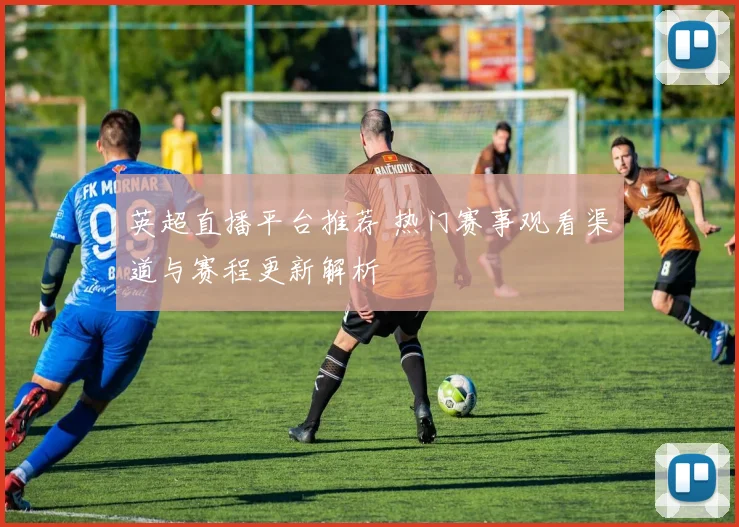英超直播平台推荐 热门赛事观看渠道与赛程更新解析