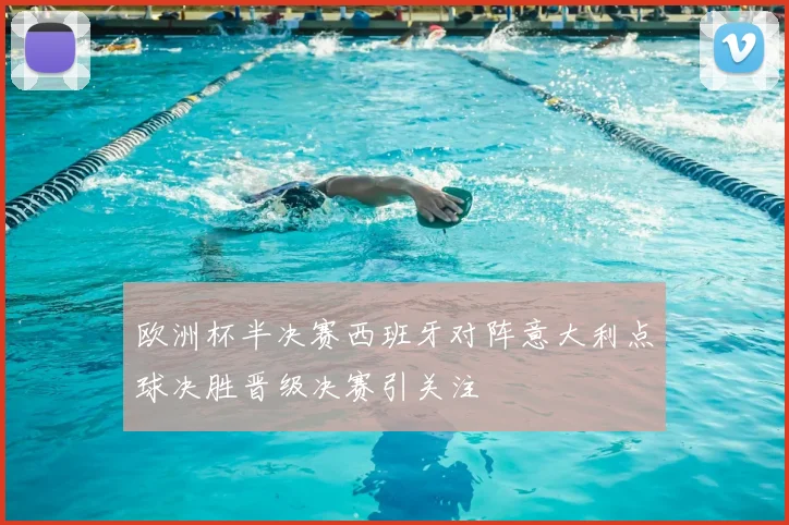 欧洲杯半决赛西班牙对阵意大利点球决胜晋级决赛引关注