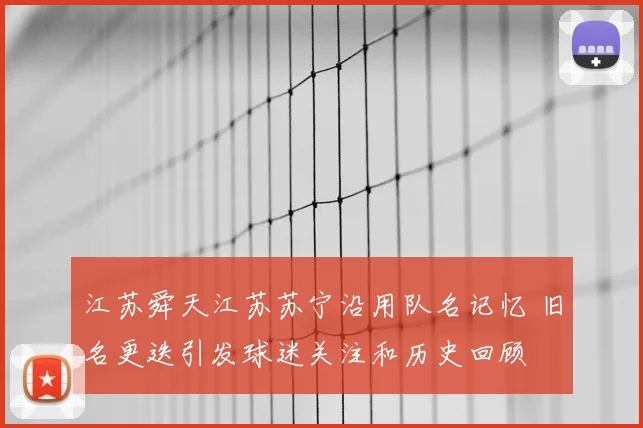 江苏舜天江苏苏宁沿用队名记忆 旧名更迭引发球迷关注和历史回顾