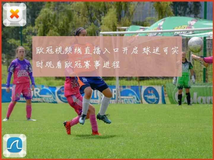 欧冠视频线直播入口开启 球迷可实时观看欧冠赛事进程
