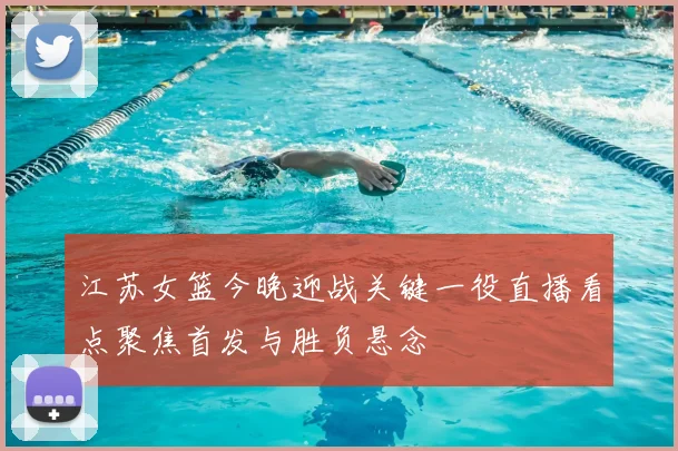江苏女篮今晚迎战关键一役直播看点聚焦首发与胜负悬念