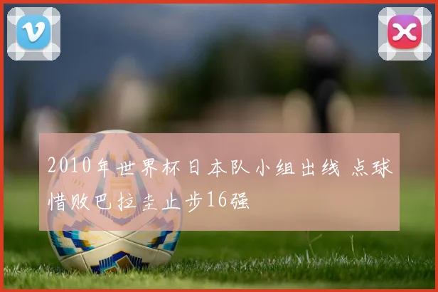 2010年世界杯日本队小组出线 点球惜败巴拉圭止步16强