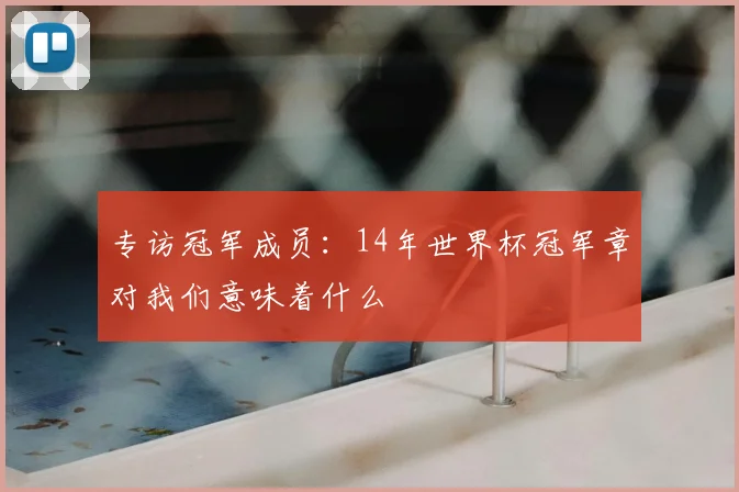 专访冠军成员:14年世界杯冠军章对我们意味着什么