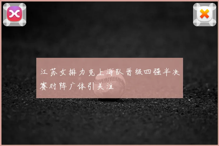 江苏女排力克上海队晋级四强半决赛对阵广体引关注