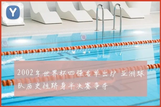 2002年世界杯四强名单出炉 亚洲球队历史性跻身半决赛争夺